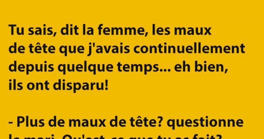 Tu sais, dit la femme, les maux de tête que j&rsquo;avais…
