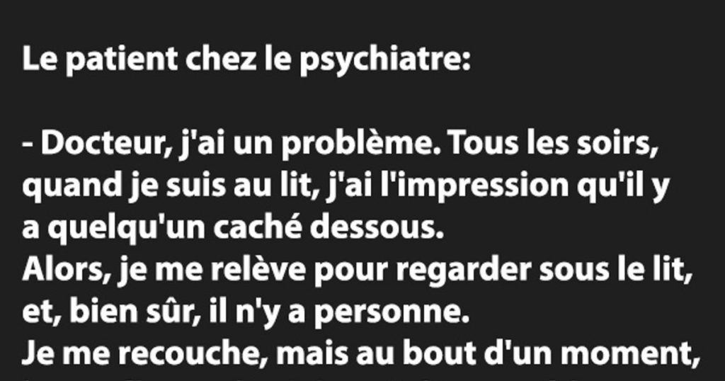 Le patient chez le psychiatre : – Docteur, j’ai un problème. Tous les soirs, quand je suis au lit,