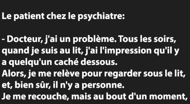 Le patient chez le psychiatre : – Docteur, j’ai un problème. Tous les soirs, quand je suis au lit,