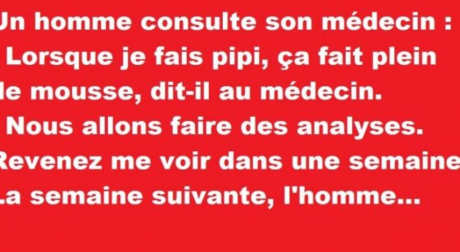 Un homme consulte son médecin :- Lorsque je fais pipi, ça fait plein de…