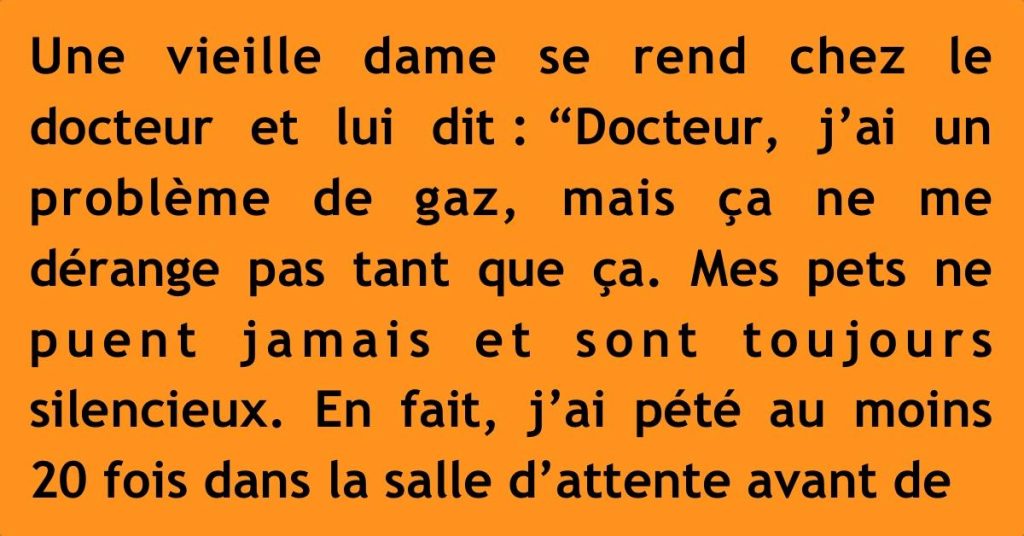 Une vieille dame va voir le docteur et lui dit : “Docteur, j’ai un problème de gaz, mais ça ne me dérange pas plus que ça…”