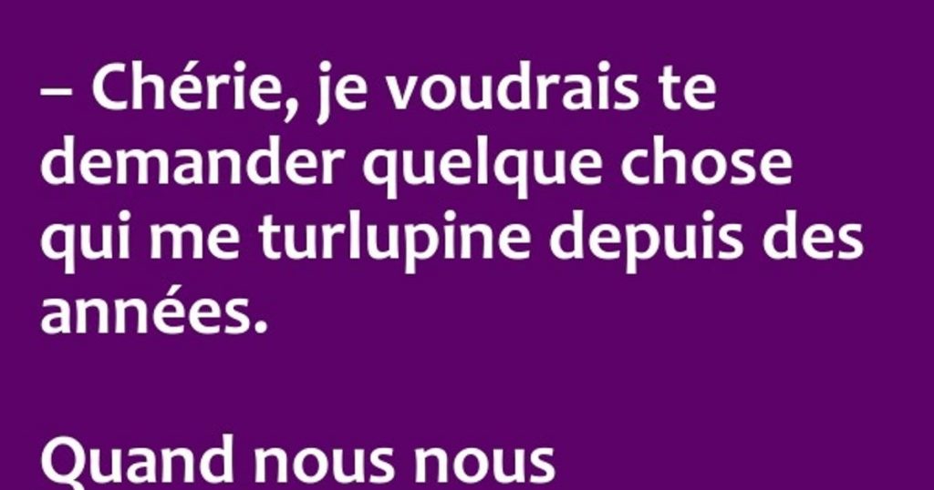 Chérie, je voudrais te demander une chose …