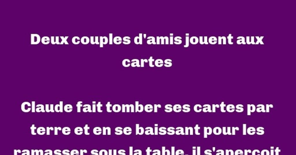 Claude fait tomber ses cartes par terre et en se baissant pour les ramasser sous la table…